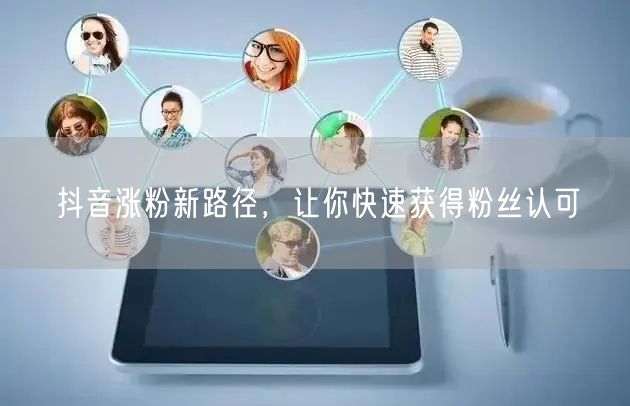 抖音涨粉新路径,让你快速获得粉丝认可