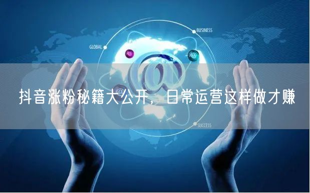 抖音涨粉秘籍大公开，日常运营这样做才赚