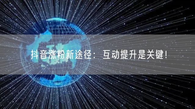 抖音涨粉新途径：互动提升是关键！