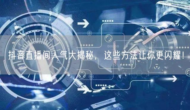 抖音直播间人气大揭秘，这些方法让你更闪耀！