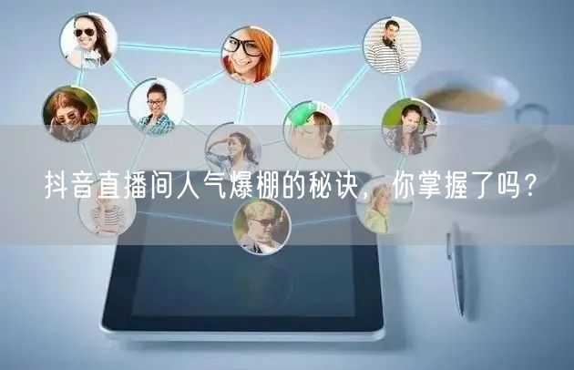 抖音直播间人气爆棚的秘诀，你掌握了吗？