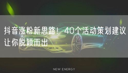 抖音涨粉新思路！40个活动策划建议让你脱颖而出
