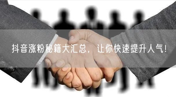 抖音涨粉秘籍大汇总,让你快速提升人气!