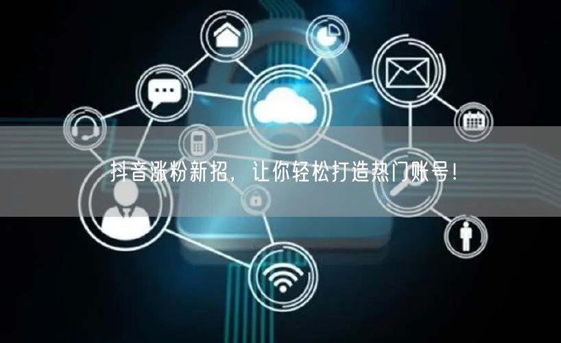 抖音涨粉新招,让你轻松打造热门账号!