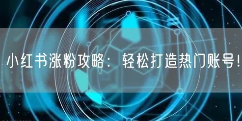 小红书涨粉攻略：轻松打造热门账号！