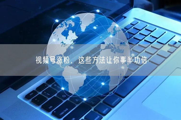 视频号涨粉，这些方法让你事半功倍