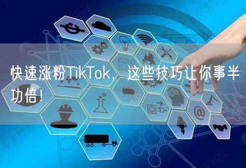快速涨粉TikTok，这些技巧让你事半功倍！