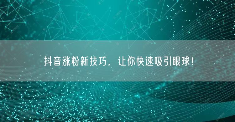 抖音涨粉秘籍：快速吸粉的实用技巧与运营策略